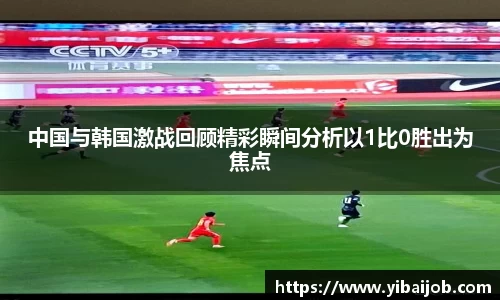 中国与韩国激战回顾精彩瞬间分析以1比0胜出为焦点