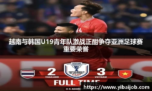 越南与韩国U19青年队激战正酣争夺亚洲足球赛重要荣誉